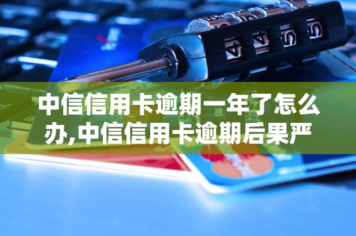 中信信用卡逾期一年了怎么办,中信信用卡逾期后果严重吗