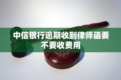 中信银行逾期收到律师函要不要收费用