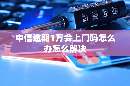 中信逾期1万会上门吗怎么办怎么解决