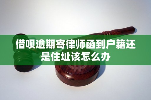 借呗逾期寄律师函到户籍还是住址该怎么办