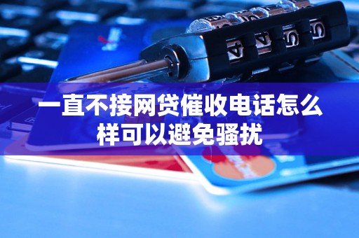 一直不接网贷催收电话怎么样可以避免骚扰