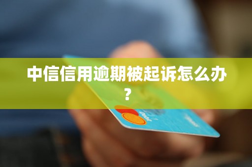 中信信用逾期被起诉怎么办？