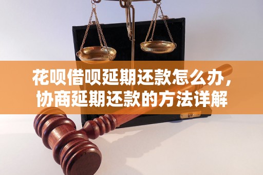 花呗借呗延期还款怎么办，协商延期还款的方法详解