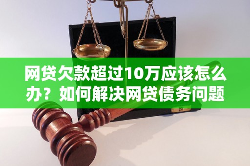 网贷欠款超过10万应该怎么办？如何解决网贷债务问题？