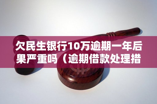 欠民生银行10万逾期一年后果严重吗（逾期借款处理措施详解）