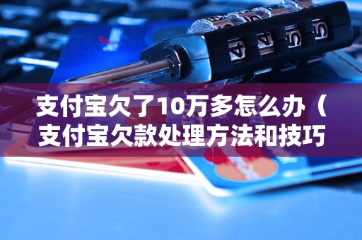 支付宝欠了10万多怎么办（支付宝欠款处理方法和技巧）