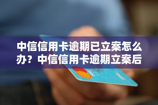 中信信用卡逾期已立案怎么办？中信信用卡逾期立案后的处理方法