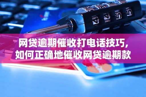 网贷逾期催收打电话技巧,如何正确地催收网贷逾期款项