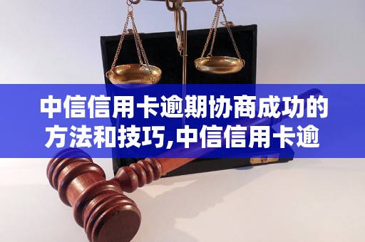 中信信用卡逾期协商成功的方法和技巧,中信信用卡逾期协商成功的案例分析