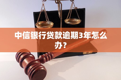 中信银行贷款逾期3年怎么办？