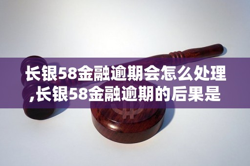 长银58金融逾期会怎么处理,长银58金融逾期的后果是什么