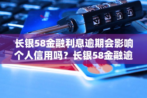 长银58金融利息逾期会影响个人信用吗？长银58金融逾期利息如何处理？