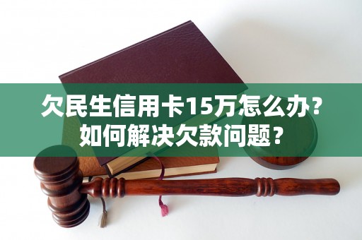 欠民生信用卡15万怎么办？如何解决欠款问题？