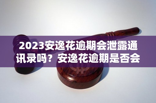 2023安逸花逾期会泄露通讯录吗？安逸花逾期是否会导致个人信息泄露？