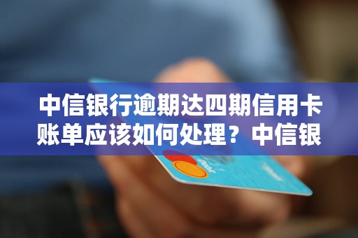 中信银行逾期达四期信用卡账单应该如何处理？中信银行逾期四期后的解决办法