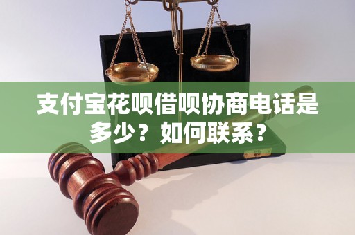 支付宝花呗借呗协商电话是多少？如何联系？