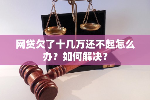 网贷欠了十几万还不起怎么办？如何解决？