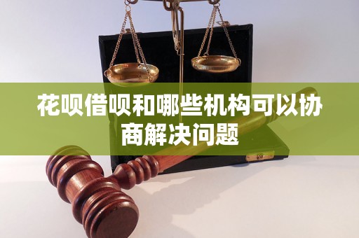 花呗借呗和哪些机构可以协商解决问题