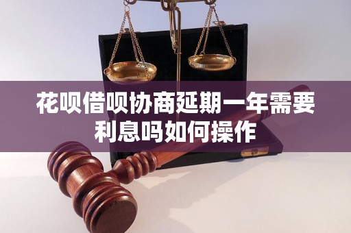 花呗借呗协商延期一年需要利息吗如何操作