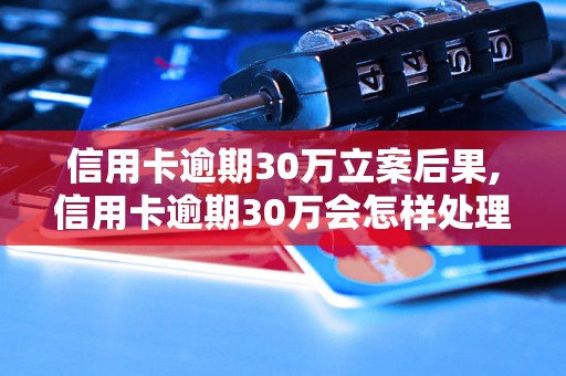 信用卡逾期30万立案后果,信用卡逾期30万会怎样处理