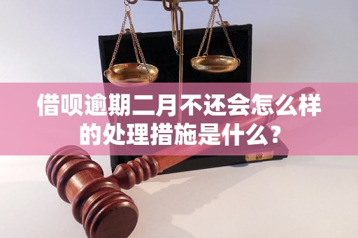 借呗逾期二月不还会怎么样的处理措施是什么？