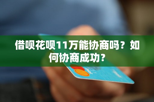 借呗花呗11万能协商吗？如何协商成功？