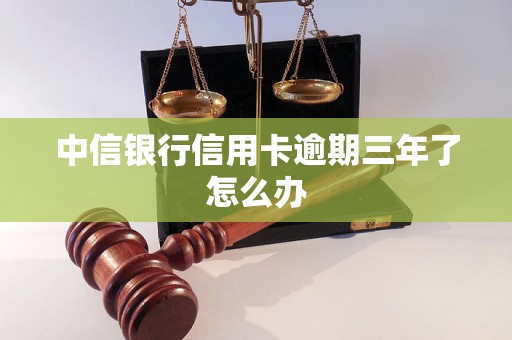 中信银行信用卡逾期三年了怎么办