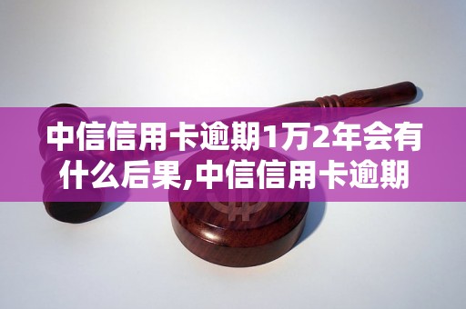 中信信用卡逾期1万2年会有什么后果,中信信用卡逾期1万2年如何处理