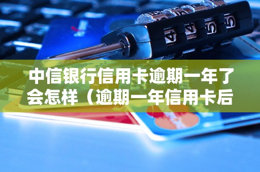 中信银行信用卡逾期一年了会怎样（逾期一年信用卡后果及处理方式）