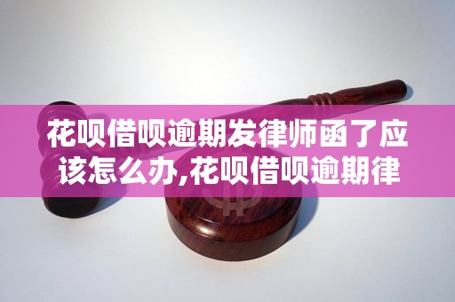 花呗借呗逾期发律师函了应该怎么办,花呗借呗逾期律师函回复范文