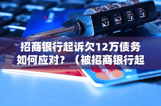 招商银行起诉欠12万债务如何应对？（被招商银行起诉应该如何处理）