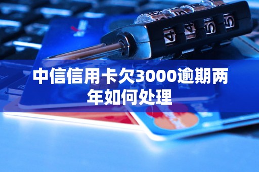 中信信用卡欠3000逾期两年如何处理