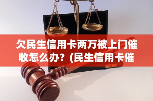 欠民生信用卡两万被上门催收怎么办？(民生信用卡催收流程详解)