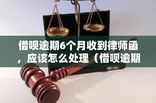 借呗逾期6个月收到律师函，应该怎么处理（借呗逾期6个月后的法律风险和解决方法）