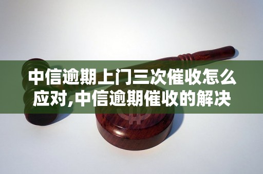 中信逾期上门三次催收怎么应对,中信逾期催收的解决方法