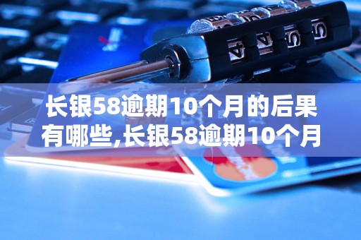 长银58逾期10个月的后果有哪些,长银58逾期10个月如何解决