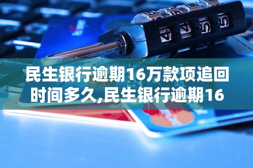 民生银行逾期16万款项追回时间多久,民生银行逾期16万贷款后的处理流程