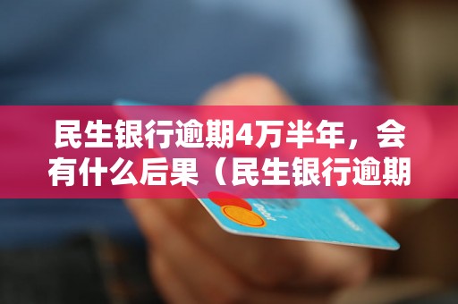 民生银行逾期4万半年，会有什么后果（民生银行逾期借款处理方式解析）