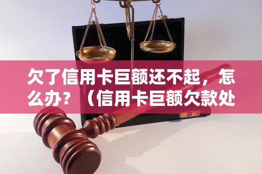 欠了信用卡巨额还不起，怎么办？（信用卡巨额欠款处理方法详解）