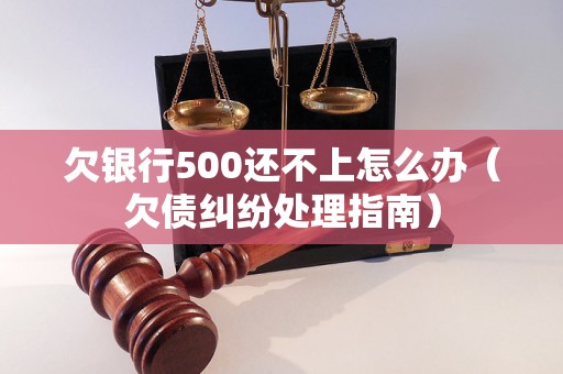 欠银行500还不上怎么办（欠债纠纷处理指南）