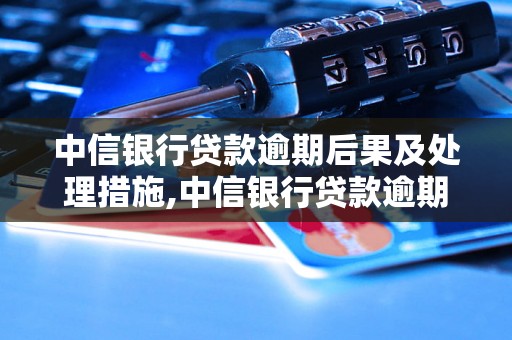 中信银行贷款逾期后果及处理措施,中信银行贷款逾期会影响个人信用吗