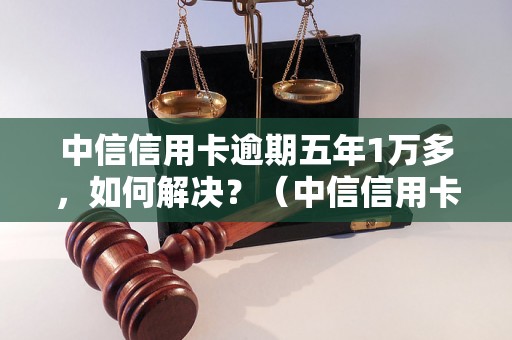 中信信用卡逾期五年1万多，如何解决？（中信信用卡逾期还款方式解析）