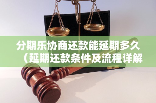 分期乐协商还款能延期多久（延期还款条件及流程详解）