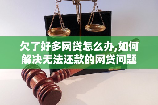 欠了好多网贷怎么办,如何解决无法还款的网贷问题