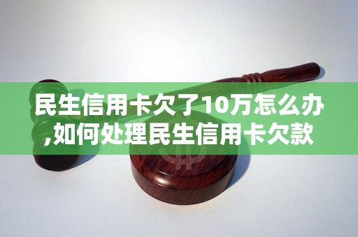 民生信用卡欠了10万怎么办,如何处理民生信用卡欠款