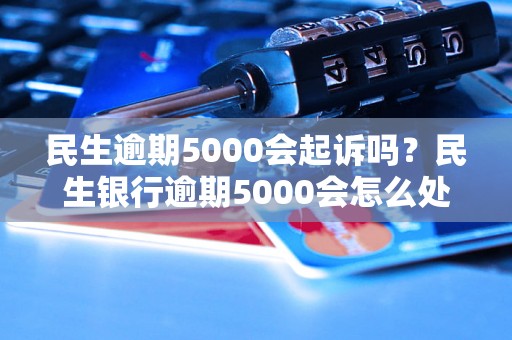 民生逾期5000会起诉吗？民生银行逾期5000会怎么处理？