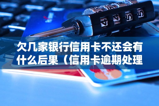 欠几家银行信用卡不还会有什么后果（信用卡逾期处理方法解析）