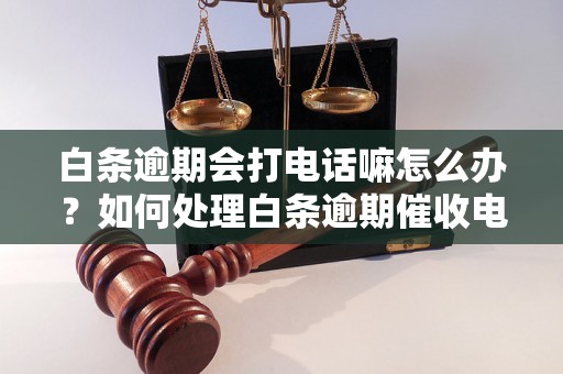 白条逾期会打电话嘛怎么办？如何处理白条逾期催收电话？