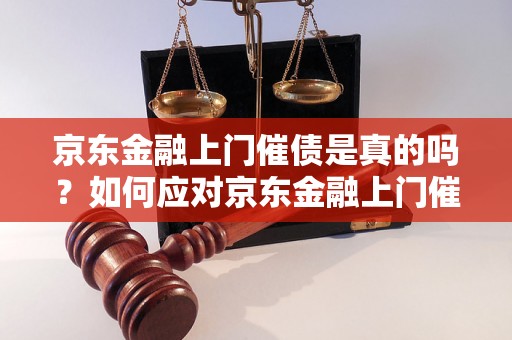 京东金融上门催债是真的吗？如何应对京东金融上门催债