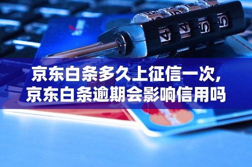 京东白条多久上征信一次,京东白条逾期会影响信用吗